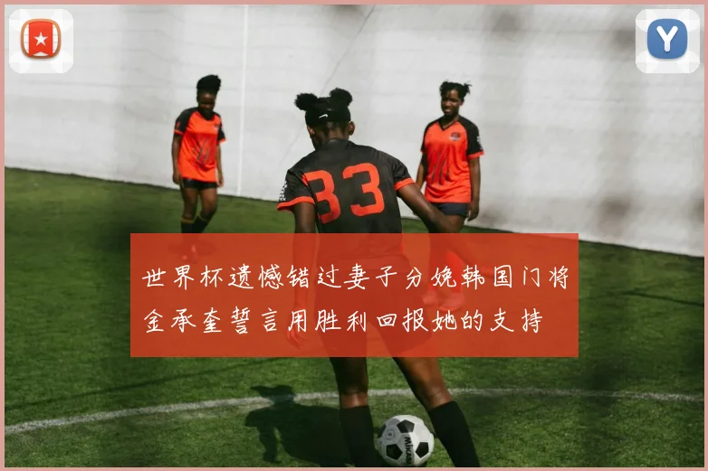 世界杯遗憾错过妻子分娩韩国门将金承奎誓言用胜利回报她的支持