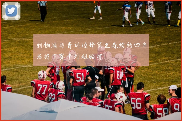 利物浦与青训边锋莫里森续约四年或将下赛季外租锻炼