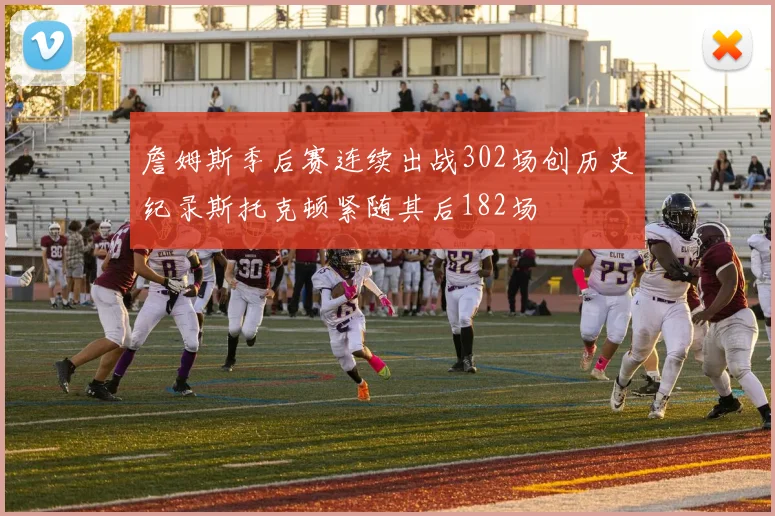 詹姆斯季后赛连续出战302场创历史纪录斯托克顿紧随其后182场