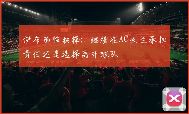 伊布面临抉择：继续在AC米兰承担责任还是选择离开球队