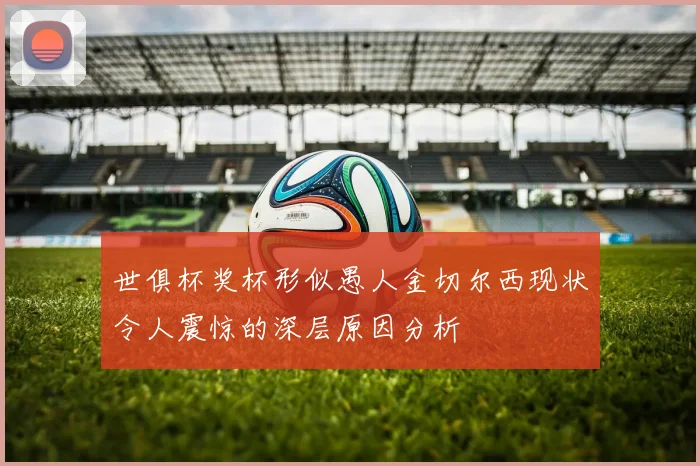 世俱杯奖杯形似愚人金切尔西现状令人震惊的深层原因分析