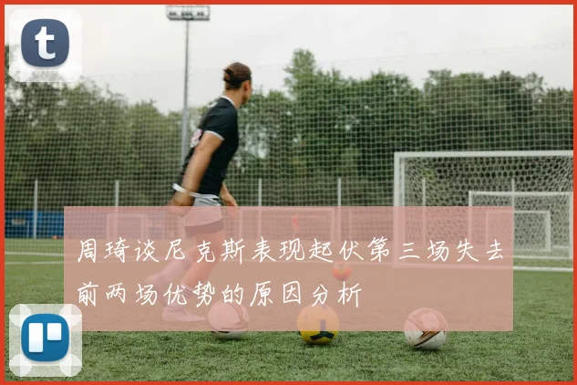 周琦谈尼克斯表现起伏第三场失去前两场优势的原因分析
