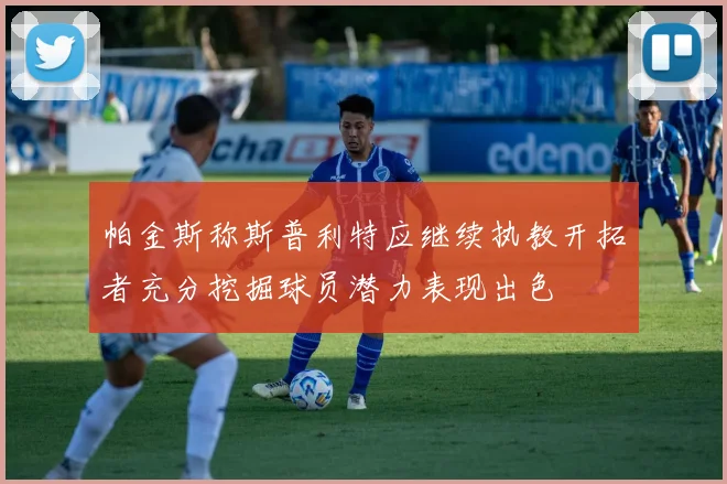 帕金斯称斯普利特应继续执教开拓者充分挖掘球员潜力表现出色