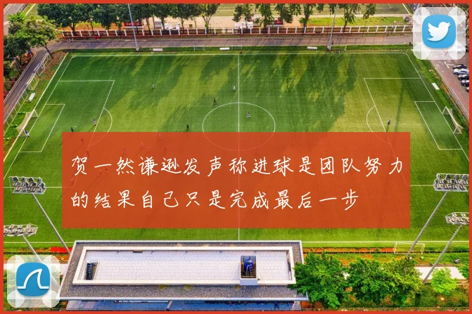 贺一然谦逊发声称进球是团队努力的结果自己只是完成最后一步