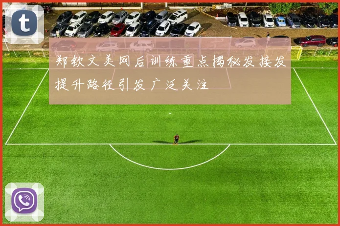 郑钦文美网后训练重点揭秘发接发提升路径引发广泛关注