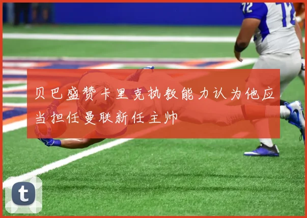 贝巴盛赞卡里克执教能力认为他应当担任曼联新任主帅