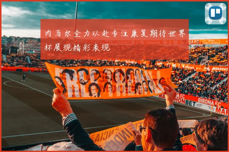 内马尔全力以赴专注康复期待世界杯展现精彩表现
