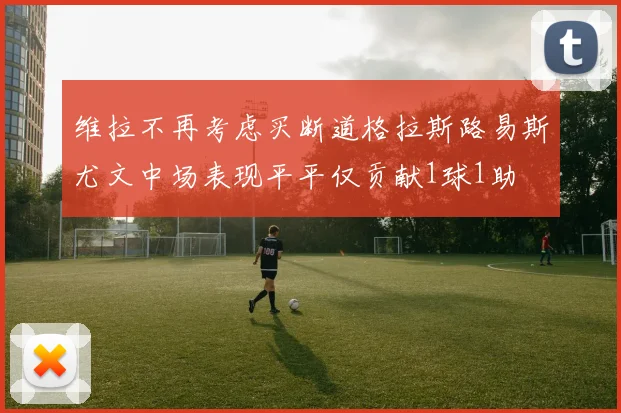 维拉不再考虑买断道格拉斯路易斯尤文中场表现平平仅贡献1球1助
