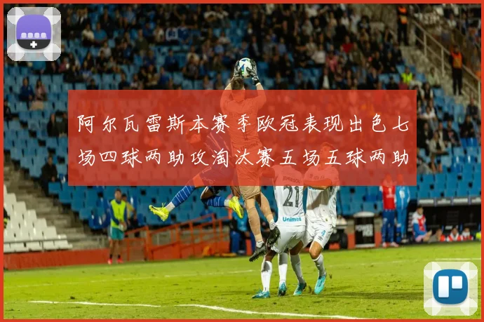 阿尔瓦雷斯本赛季欧冠表现出色七场四球两助攻淘汰赛五场五球两助攻