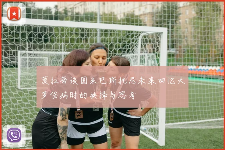 莫拉蒂谈国米巴斯托尼未来回忆大罗伤病时的抉择与思考