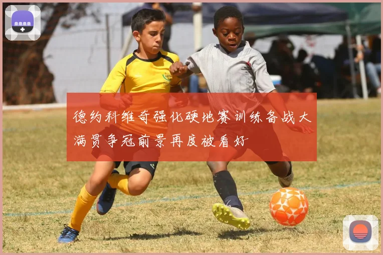 德约科维奇强化硬地赛训练备战大满贯争冠前景再度被看好