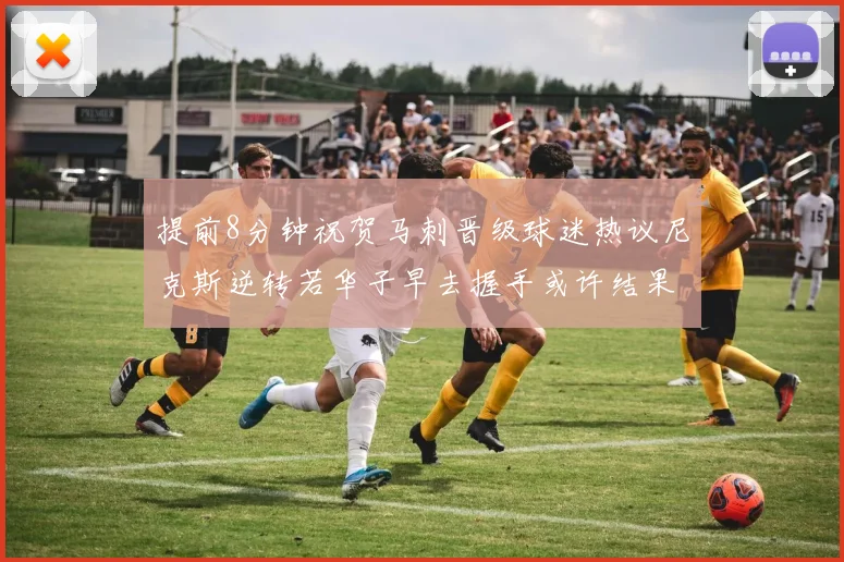 提前8分钟祝贺马刺晋级球迷热议尼克斯逆转若华子早去握手或许结果不同