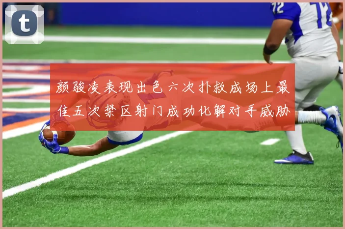颜骏凌表现出色六次扑救成场上最佳五次禁区射门成功化解对手威胁