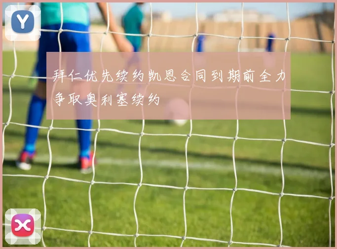 拜仁优先续约凯恩合同到期前全力争取奥利塞续约