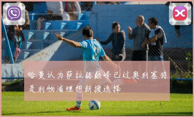 哈曼认为萨拉赫巅峰已过奥利塞将是利物浦理想新援选择