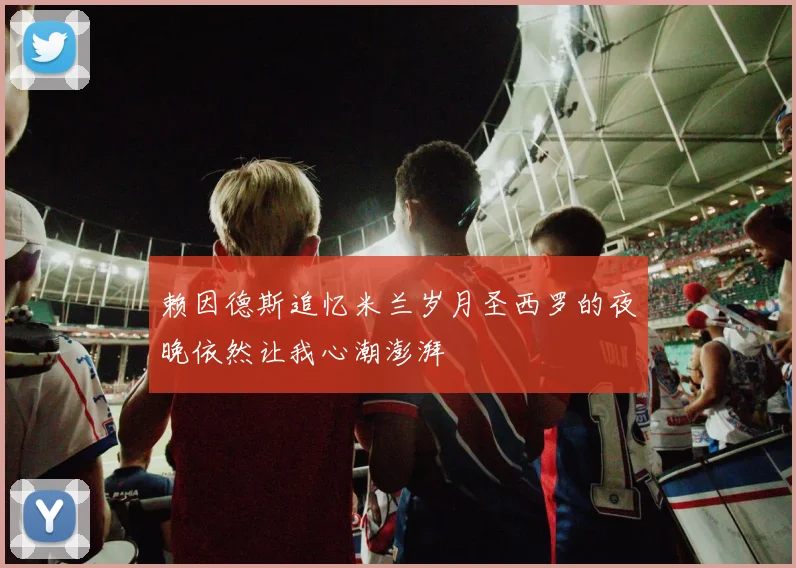 赖因德斯追忆米兰岁月圣西罗的夜晚依然让我心潮澎湃