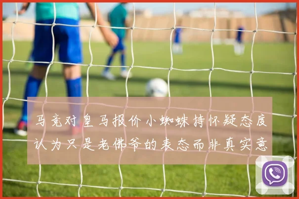 马竞对皇马报价小蜘蛛持怀疑态度认为只是老佛爷的表态而非真实意图