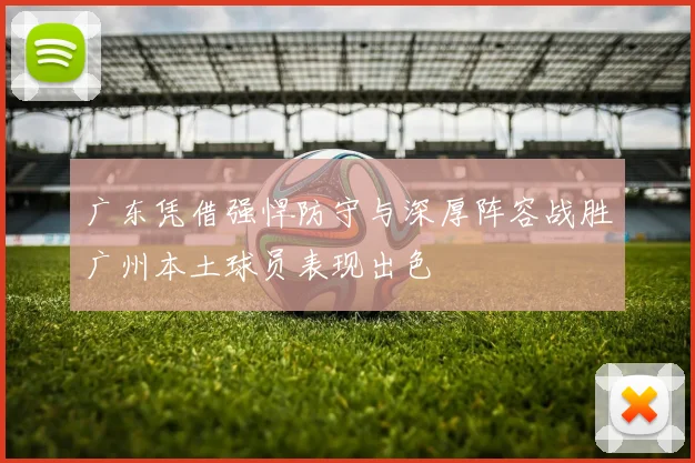 广东凭借强悍防守与深厚阵容战胜广州本土球员表现出色