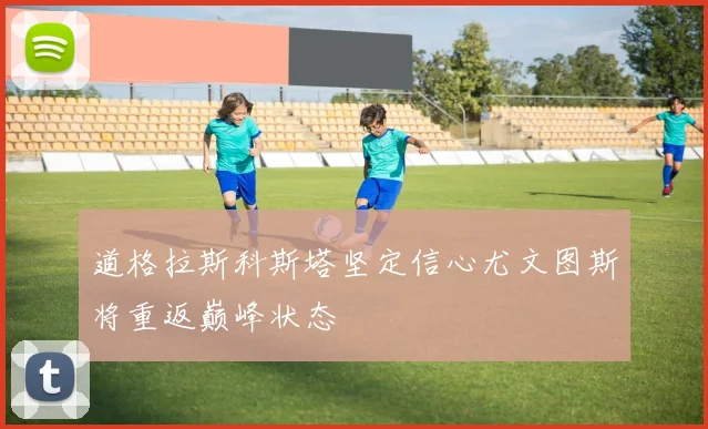 道格拉斯科斯塔坚定信心尤文图斯将重返巅峰状态