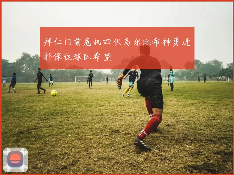 拜仁门前危机四伏乌尔比希神勇连扑保住球队希望