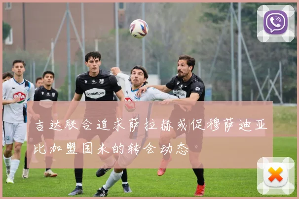 吉达联合追求萨拉赫或促穆萨迪亚比加盟国米的转会动态