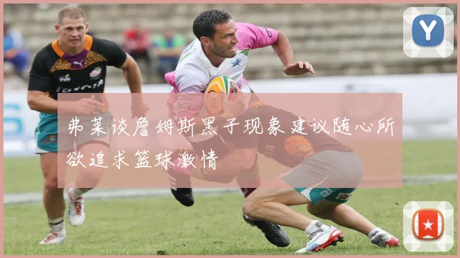弗莱谈詹姆斯黑子现象建议随心所欲追求篮球激情