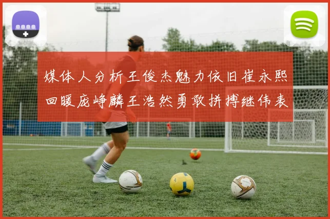 媒体人分析王俊杰魅力依旧崔永熙回暖庞峥麟王浩然勇敢拼搏继伟表现稳定