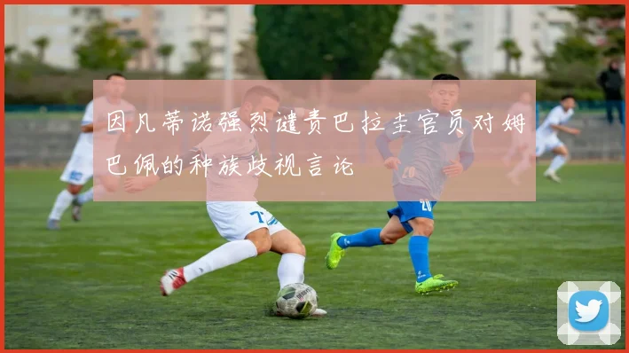 因凡蒂诺强烈谴责巴拉圭官员对姆巴佩的种族歧视言论