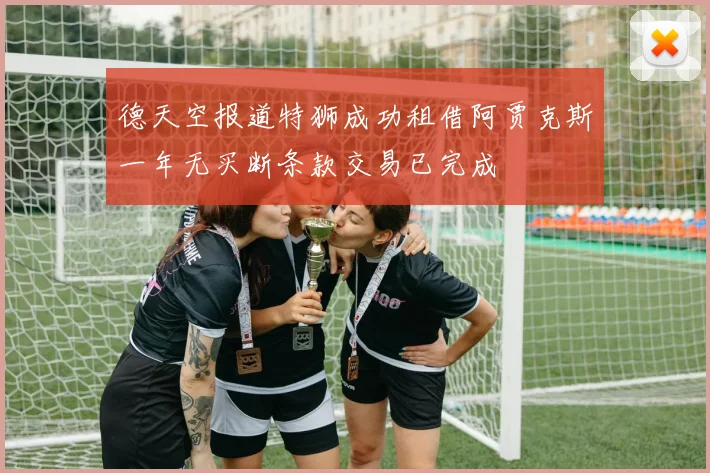 德天空报道特狮成功租借阿贾克斯一年无买断条款交易已完成