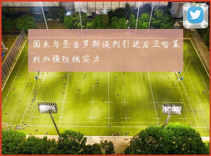 国米与圣吉罗斯谈判引进后卫哈莱利加强防线实力
