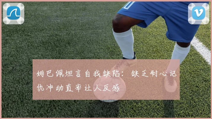 姆巴佩坦言自我缺陷：缺乏耐心记仇冲动直率让人反感