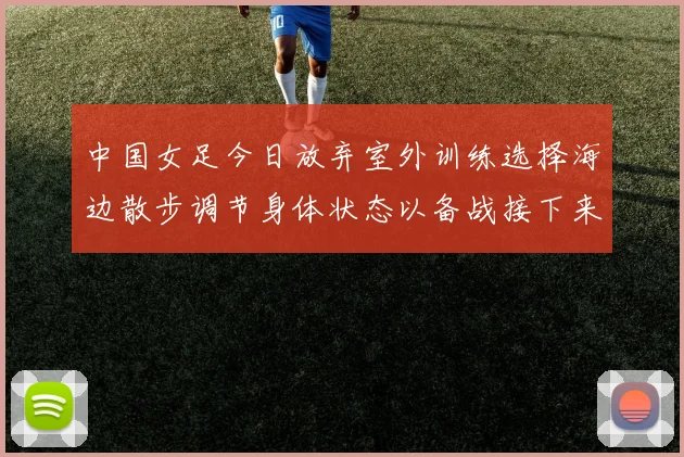 中国女足今日放弃室外训练选择海边散步调节身体状态以备战接下来的比赛