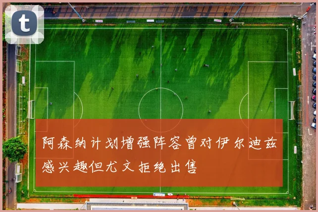 阿森纳计划增强阵容曾对伊尔迪兹感兴趣但尤文拒绝出售