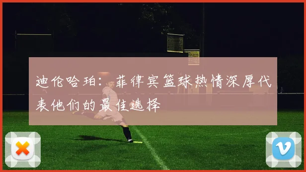 迪伦哈珀：菲律宾篮球热情深厚代表他们的最佳选择