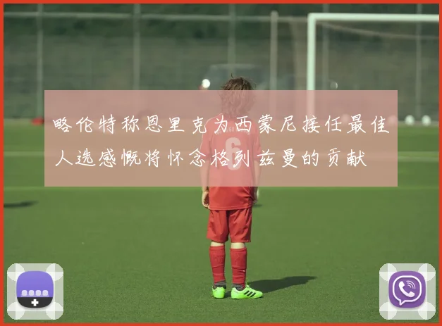 略伦特称恩里克为西蒙尼接任最佳人选感慨将怀念格列兹曼的贡献