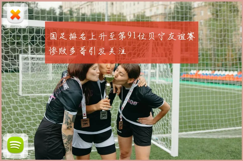 国足排名上升至第91位贝宁友谊赛惨败多哥引发关注