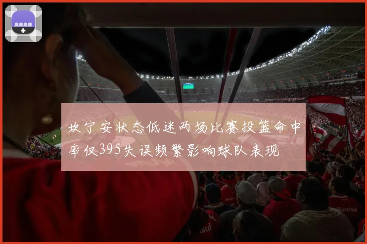 坎宁安状态低迷两场比赛投篮命中率仅395失误频繁影响球队表现